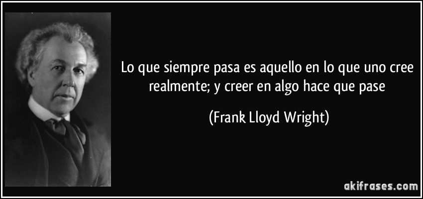 Lo que siempre pasa es aquello en lo que uno cree realmente; y creer en algo hace que pase (Frank Lloyd Wright)