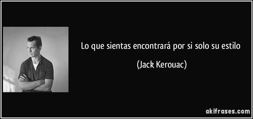 Lo que sientas encontrará por si solo su estilo (Jack Kerouac)