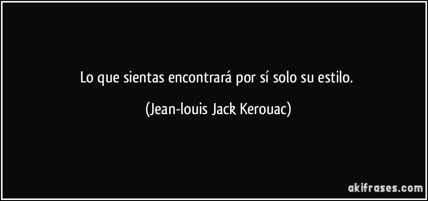 Lo que sientas encontrará por sí solo su estilo. (Jean-louis Jack Kerouac)