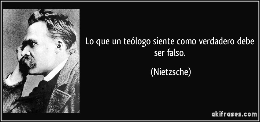 Lo que un teólogo siente como verdadero debe ser falso. (Nietzsche)