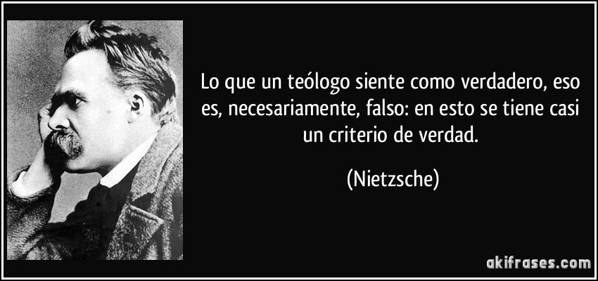 Lo que un teólogo siente como verdadero, eso es, necesariamente, falso: en esto se tiene casi un criterio de verdad. (Nietzsche)
