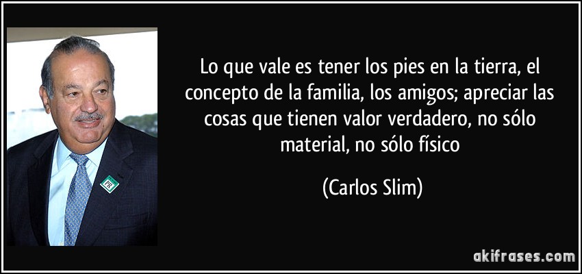 Lo que vale es tener los pies en la tierra, el concepto de la familia, los amigos; apreciar las cosas que tienen valor verdadero, no sólo material, no sólo físico (Carlos Slim)