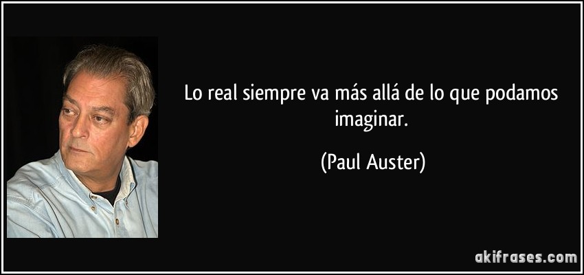 Lo real siempre va más allá de lo que podamos imaginar. (Paul Auster)