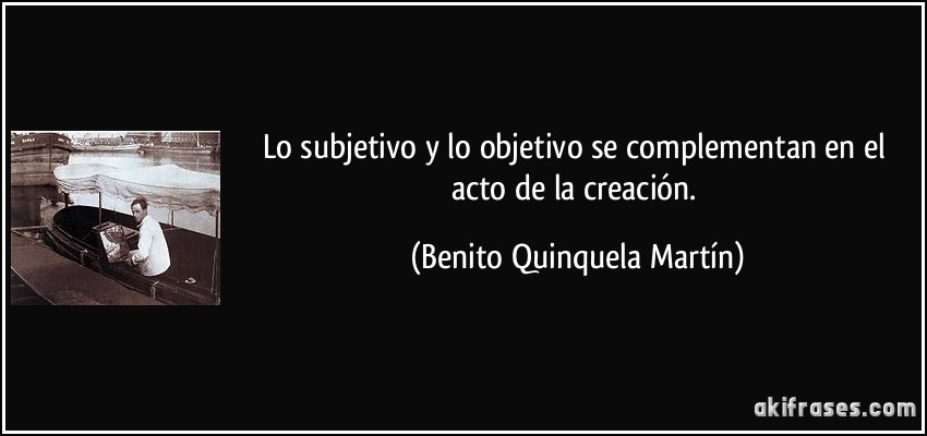 Lo subjetivo y lo objetivo se complementan en el acto de la creación. (Benito Quinquela Martín)