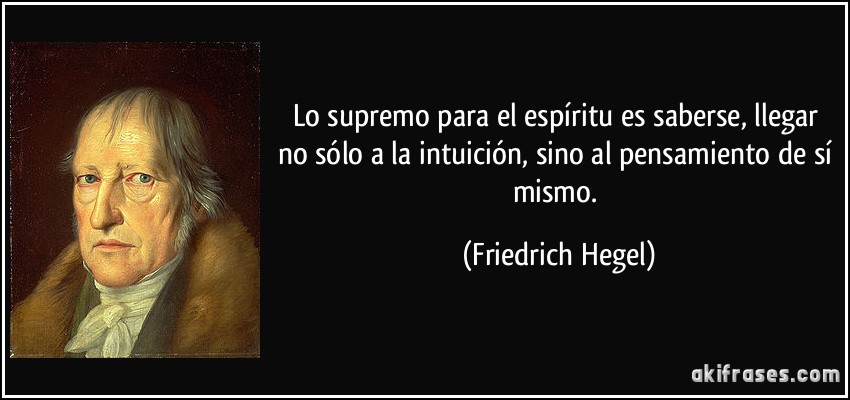 Lo supremo para el espíritu es saberse, llegar no sólo a la intuición, sino al pensamiento de sí mismo. (Friedrich Hegel)