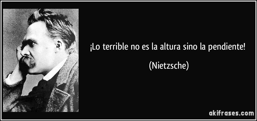 ¡Lo terrible no es la altura sino la pendiente! (Nietzsche)