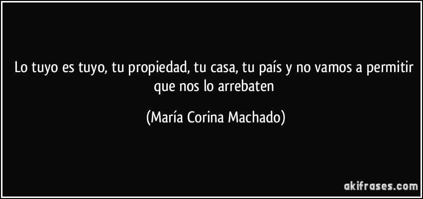 Lo tuyo es tuyo, tu propiedad, tu casa, tu país y no vamos a permitir que nos lo arrebaten (María Corina Machado)