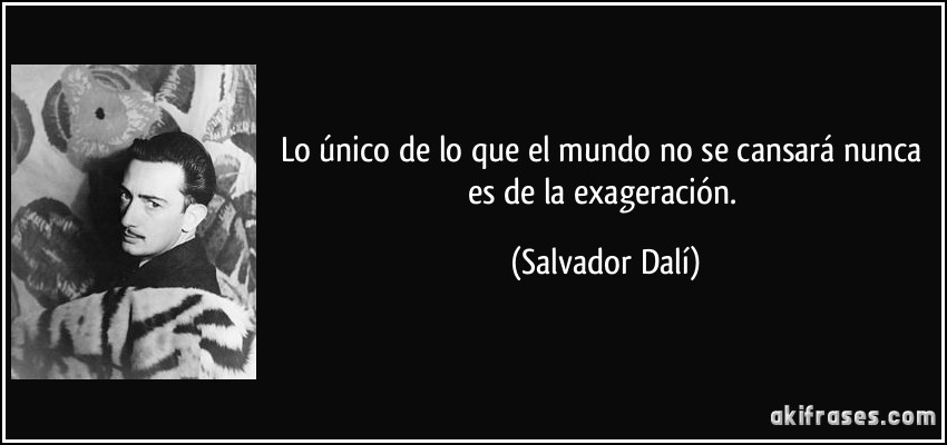 Lo único de lo que el mundo no se cansará nunca es de la exageración. (Salvador Dalí)