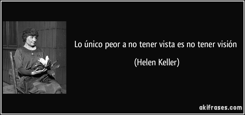 Lo único peor a no tener vista es no tener visión (Helen Keller)