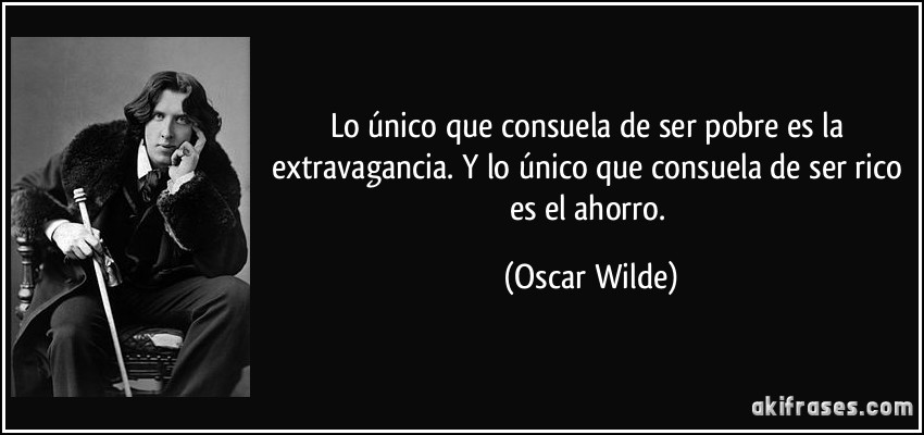 Lo único que consuela de ser pobre es la extravagancia. Y lo único que consuela de ser rico es el ahorro. (Oscar Wilde)