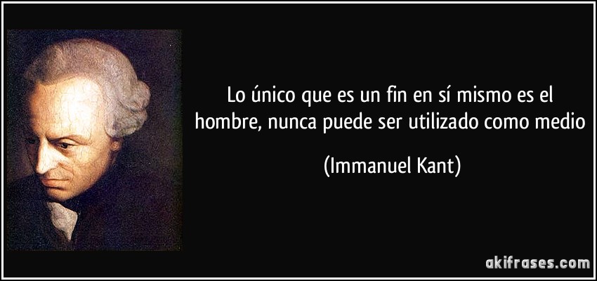 Lo único que es un fin en sí mismo es el hombre, nunca puede ser utilizado como medio (Immanuel Kant)