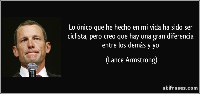 Lo único que he hecho en mi vida ha sido ser ciclista, pero creo que hay una gran diferencia entre los demás y yo (Lance Armstrong)