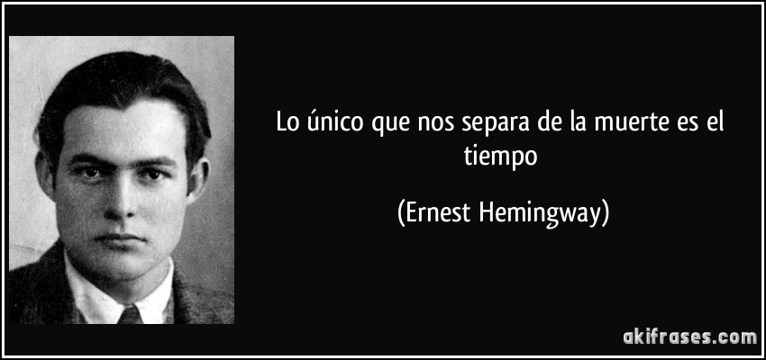 Lo único que nos separa de la muerte es el tiempo (Ernest Hemingway)