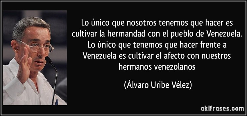 Lo único que nosotros tenemos que hacer es cultivar la hermandad con el pueblo de Venezuela. Lo único que tenemos que hacer frente a Venezuela es cultivar el afecto con nuestros hermanos venezolanos (Álvaro Uribe Vélez)