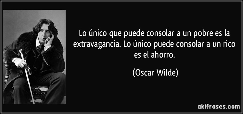 Lo único que puede consolar a un pobre es la extravagancia. Lo único puede consolar a un rico es el ahorro. (Oscar Wilde)