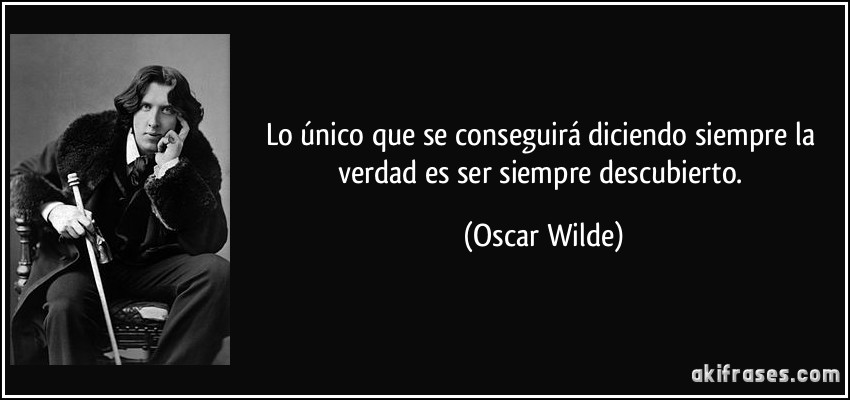 Lo único que se conseguirá diciendo siempre la verdad es ser siempre descubierto. (Oscar Wilde)