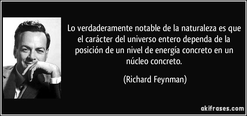 Lo verdaderamente notable de la naturaleza es que el carácter del universo entero dependa de la posición de un nivel de energía concreto en un núcleo concreto. (Richard Feynman)