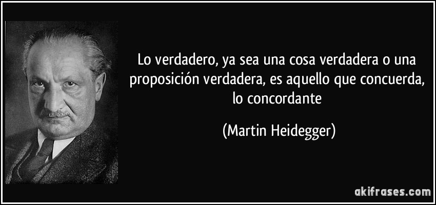 Lo verdadero, ya sea una cosa verdadera o una proposición verdadera, es aquello que concuerda, lo concordante (Martin Heidegger)