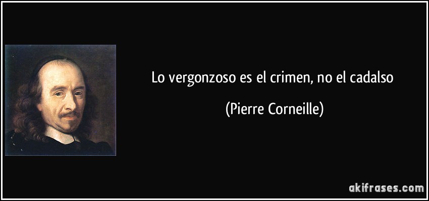 Lo vergonzoso es el crimen, no el cadalso (Pierre Corneille)