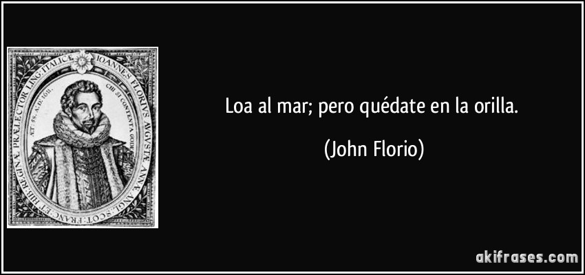 Loa al mar; pero quédate en la orilla. (John Florio)