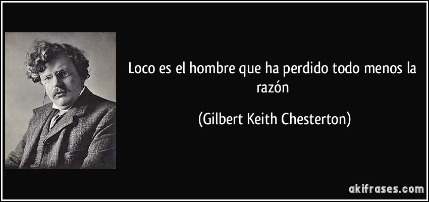 Loco es el hombre que ha perdido todo menos la razón (Gilbert Keith Chesterton)