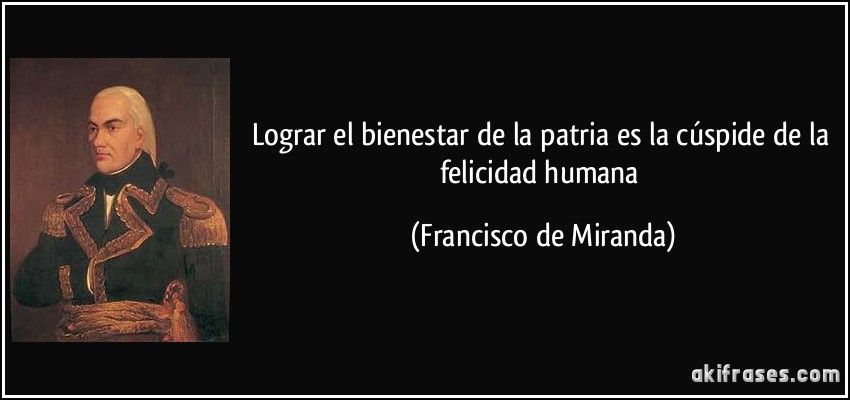 Lograr el bienestar de la patria es la cúspide de la felicidad humana (Francisco de Miranda)