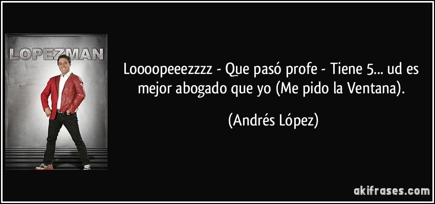 Loooopeeezzzz - Que pasó profe - Tiene 5... ud es mejor abogado que yo (Me pido la Ventana). (Andrés López)