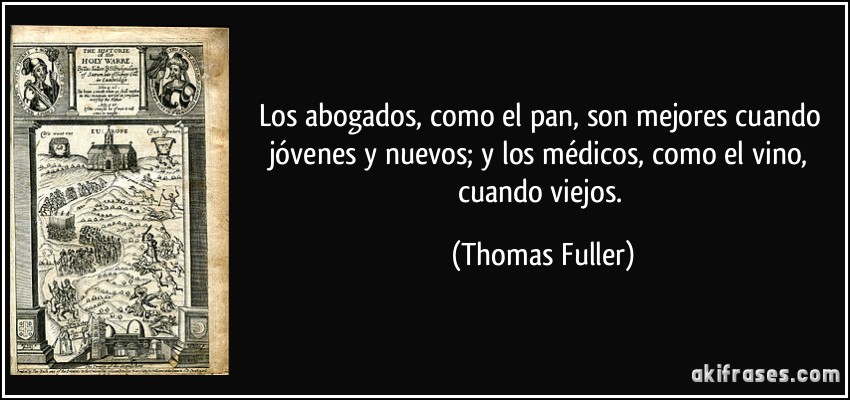 Los abogados, como el pan, son mejores cuando jóvenes y nuevos; y los médicos, como el vino, cuando viejos. (Thomas Fuller)