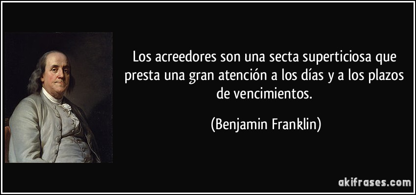 Los acreedores son una secta superticiosa que presta una gran atención a los días y a los plazos de vencimientos. (Benjamin Franklin)