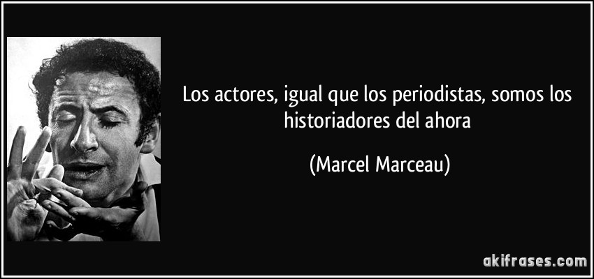 Los actores, igual que los periodistas, somos los historiadores del ahora (Marcel Marceau)