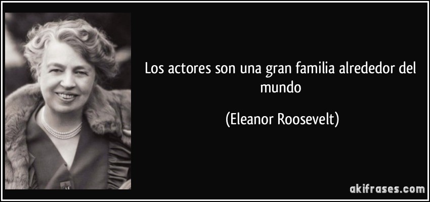 Los actores son una gran familia alrededor del mundo (Eleanor Roosevelt)