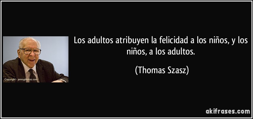 Los adultos atribuyen la felicidad a los niños, y los niños, a los adultos. (Thomas Szasz)