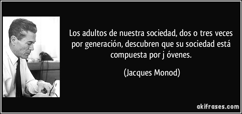 Los adultos de nuestra sociedad, dos o tres veces por generación, descubren que su sociedad está compuesta por j óvenes. (Jacques Monod)