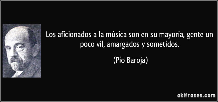 Los aficionados a la música son en su mayoría, gente un poco vil, amargados y sometidos. (Pío Baroja)