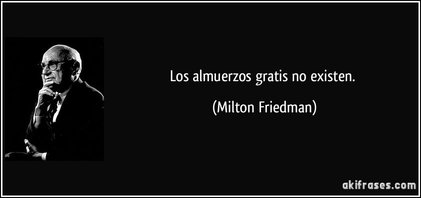 Los almuerzos gratis no existen. (Milton Friedman)