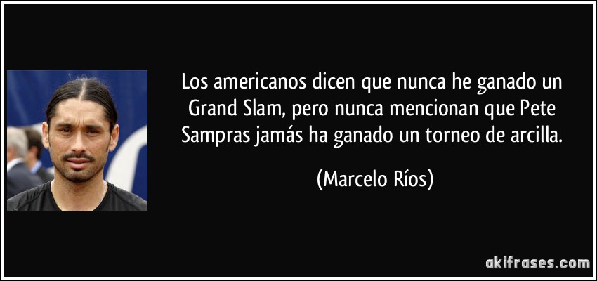 Los americanos dicen que nunca he ganado un Grand Slam, pero nunca mencionan que Pete Sampras jamás ha ganado un torneo de arcilla. (Marcelo Ríos)