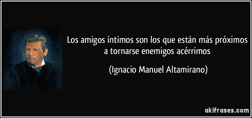 Los amigos íntimos son los que están más próximos a tornarse enemigos acérrimos (Ignacio Manuel Altamirano)