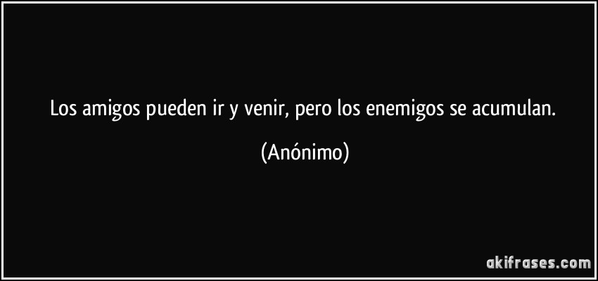 Los amigos pueden ir y venir, pero los enemigos se acumulan. (Anónimo)