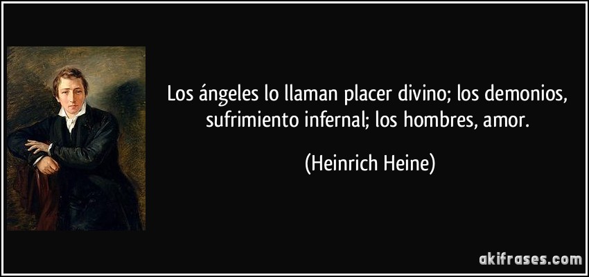 Los ángeles lo llaman placer divino; los demonios, sufrimiento infernal; los hombres, amor. (Heinrich Heine)