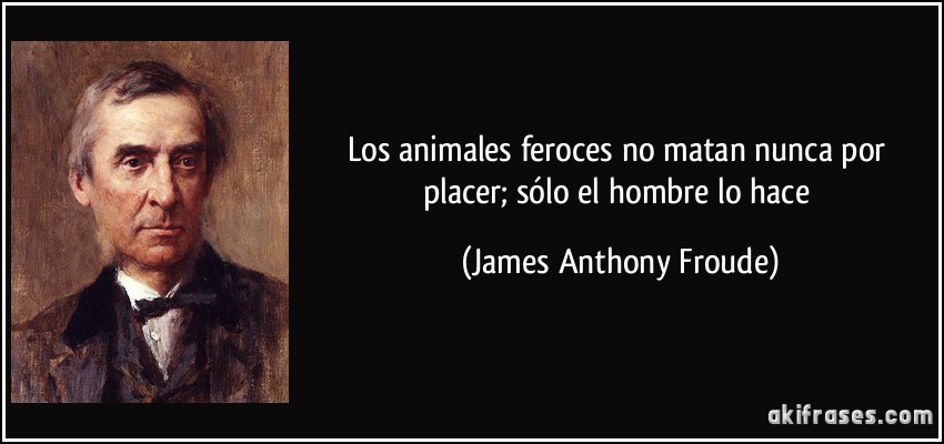 Los animales feroces no matan nunca por placer; sólo el hombre lo hace (James Anthony Froude)