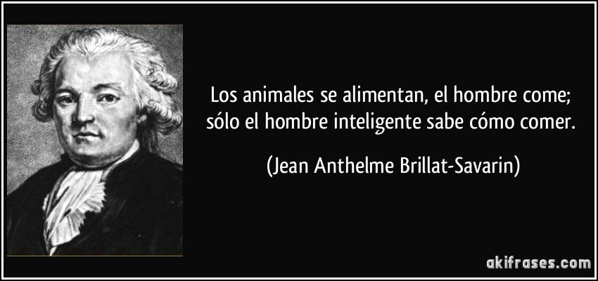 Los animales se alimentan, el hombre come; sólo el hombre inteligente sabe cómo comer. (Jean Anthelme Brillat-Savarin)