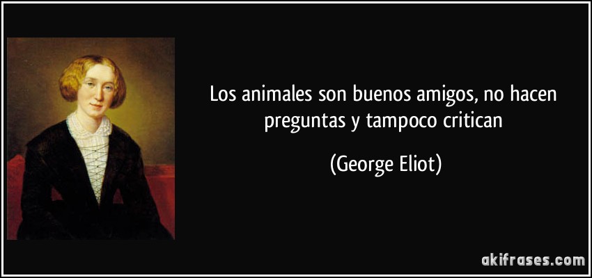 Los animales son buenos amigos, no hacen preguntas y tampoco critican (George Eliot)