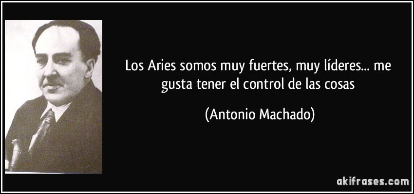 Los Aries somos muy fuertes, muy líderes... me gusta tener el control de las cosas (Antonio Machado)