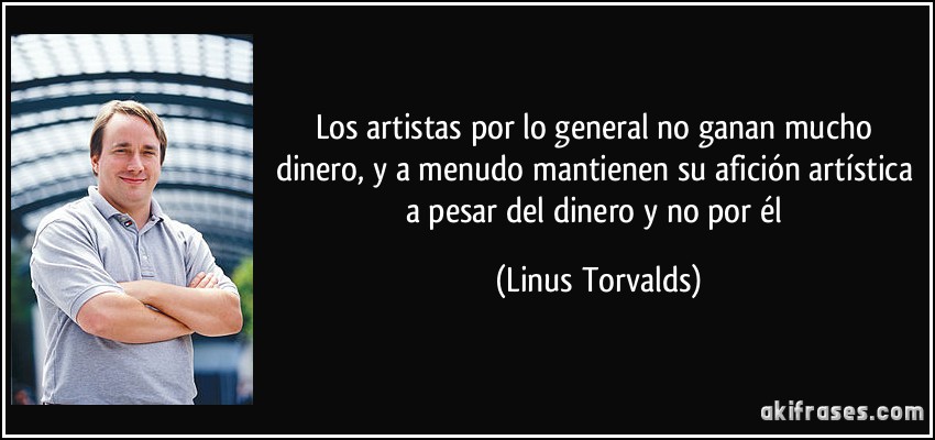 Los artistas por lo general no ganan mucho dinero, y a menudo mantienen su afición artística a pesar del dinero y no por él (Linus Torvalds)