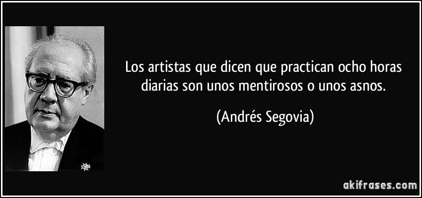 Los artistas que dicen que practican ocho horas diarias son unos mentirosos o unos asnos. (Andrés Segovia)