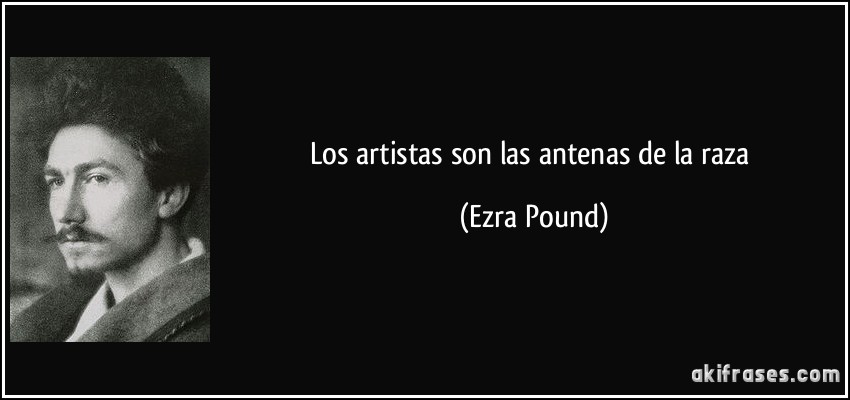 Los artistas son las antenas de la raza (Ezra Pound)