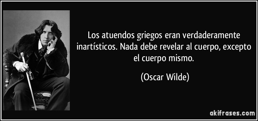 Los atuendos griegos eran verdaderamente inartísticos. Nada debe revelar al cuerpo, excepto el cuerpo mismo. (Oscar Wilde)