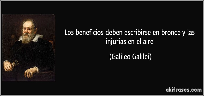 Los beneficios deben escribirse en bronce y las injurias en el aire (Galileo Galilei)