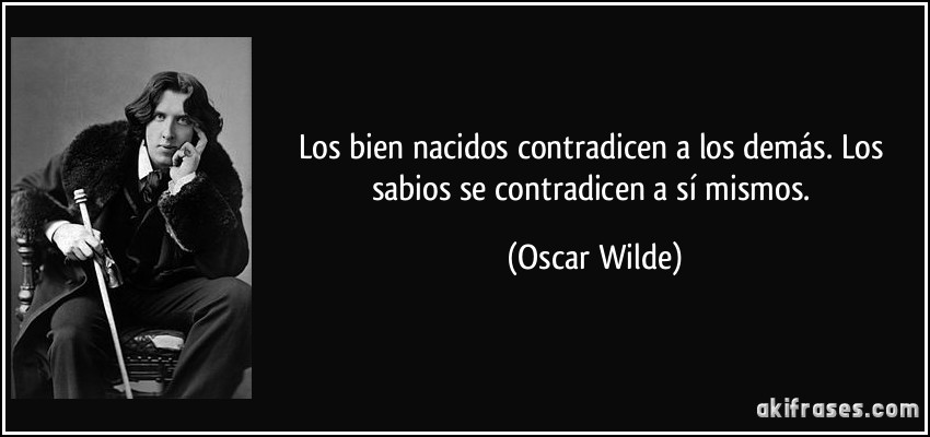 Los bien nacidos contradicen a los demás. Los sabios se contradicen a sí mismos. (Oscar Wilde)