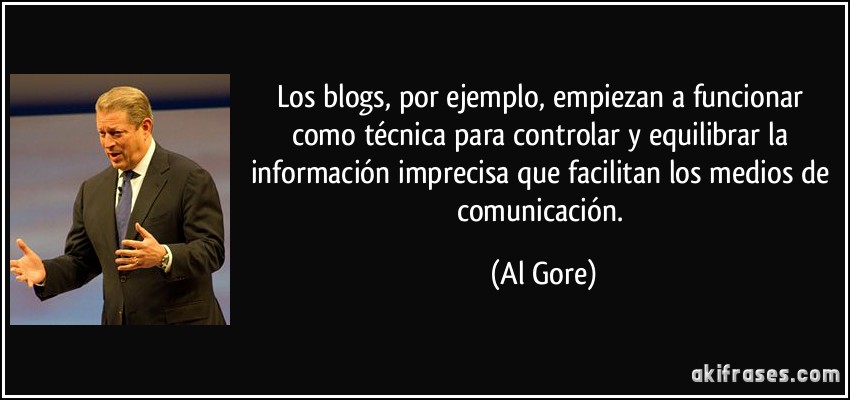 Los blogs, por ejemplo, empiezan a funcionar como técnica para controlar y equilibrar la información imprecisa que facilitan los medios de comunicación. (Al Gore)